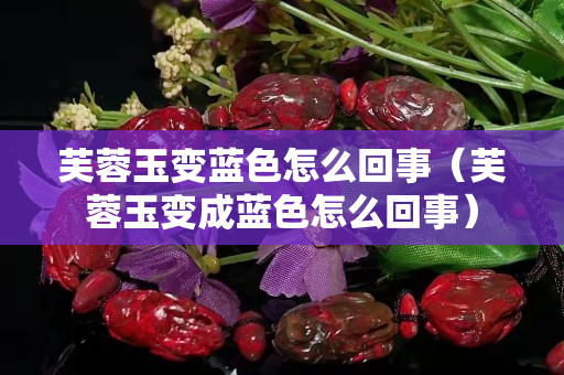 芙蓉玉变蓝色怎么回事（芙蓉玉变成蓝色怎么回事）