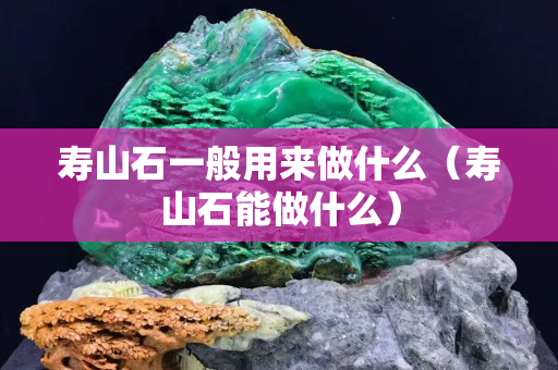 寿山石一般用来做什么（寿山石能做什么）