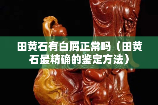 田黄石有白屑正常吗（田黄石最精确的鉴定方法）
