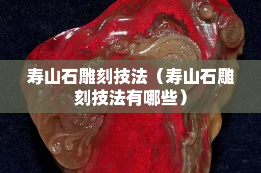 寿山石雕刻技法（寿山石雕刻技法有哪些）