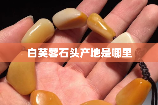 白芙蓉石头产地是哪里