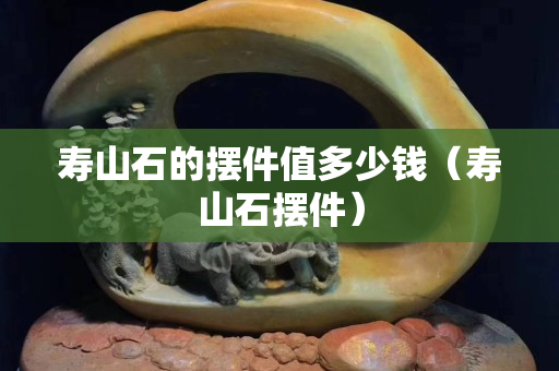 寿山石的摆件值多少钱（寿山石摆件）