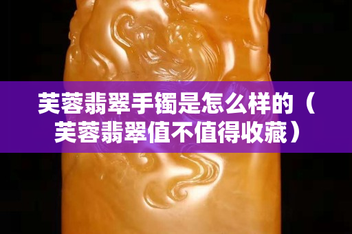 芙蓉翡翠手镯是怎么样的（芙蓉翡翠值不值得收藏）