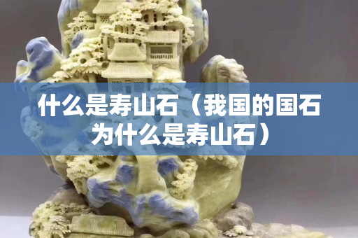 什么是寿山石（我国的国石为什么是寿山石）