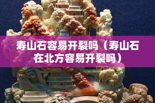 寿山石容易开裂吗（寿山石在北方容易开裂吗）