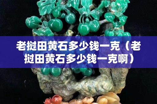 老挝田黄石多少钱一克（老挝田黄石多少钱一克啊）
