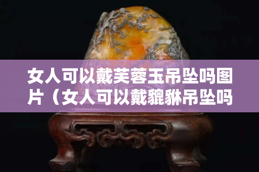 女人可以戴芙蓉玉吊坠吗图片（女人可以戴貔貅吊坠吗）