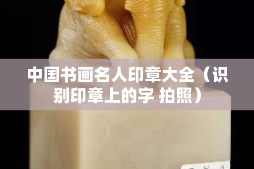 中国书画名人印章大全（识别印章上的字 拍照）