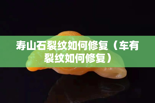 寿山石裂纹如何修复（车有裂纹如何修复）