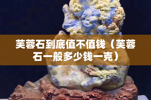 芙蓉石到底值不值钱（芙蓉石一般多少钱一克）