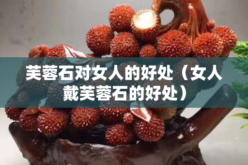 芙蓉石对女人的好处（女人戴芙蓉石的好处）
