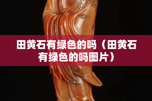 田黄石有绿色的吗（田黄石有绿色的吗图片）