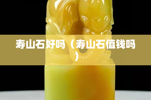 寿山石好吗（寿山石值钱吗）