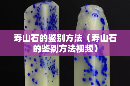 寿山石的鉴别方法（寿山石的鉴别方法视频）