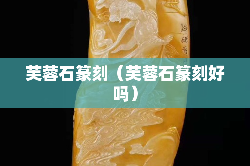 芙蓉石篆刻（芙蓉石篆刻好吗）
