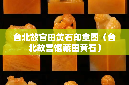 台北故宫田黄石印章图（台北故宫馆藏田黄石）