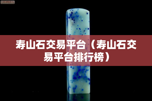 寿山石交易平台（寿山石交易平台排行榜）