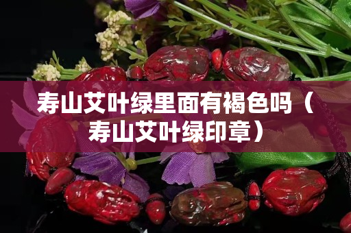 寿山艾叶绿里面有褐色吗（寿山艾叶绿印章）