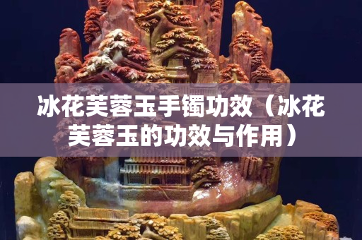 冰花芙蓉玉手镯功效（冰花芙蓉玉的功效与作用）
