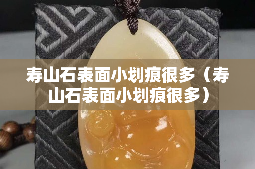 寿山石表面小划痕很多（寿山石表面小划痕很多）