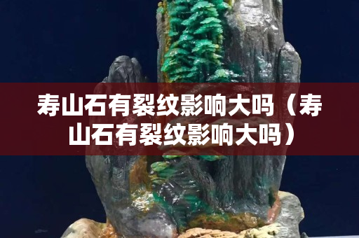 寿山石有裂纹影响大吗（寿山石有裂纹影响大吗）