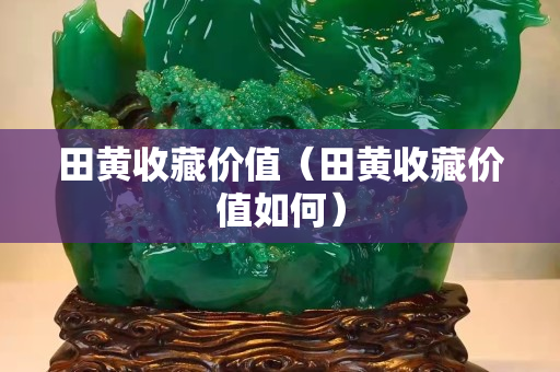 田黄收藏价值（田黄收藏价值如何）