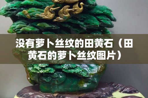 没有萝卜丝纹的田黄石（田黄石的萝卜丝纹图片）