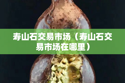 寿山石交易市场（寿山石交易市场在哪里）