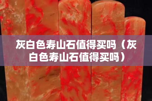 灰白色寿山石值得买吗（灰白色寿山石值得买吗）