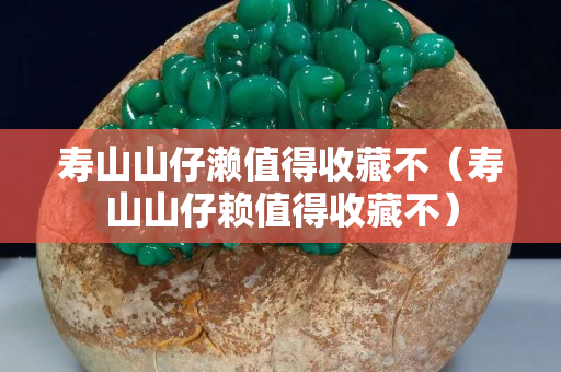 寿山山仔濑值得收藏不（寿山山仔赖值得收藏不）