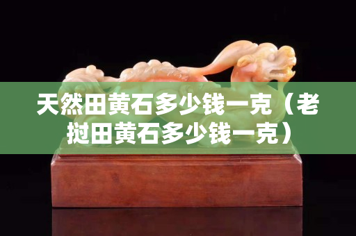天然田黄石多少钱一克（老挝田黄石多少钱一克）
