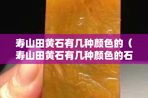 寿山田黄石有几种颜色的（寿山田黄石有几种颜色的石头）
