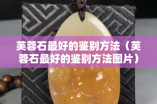芙蓉石最好的鉴别方法（芙蓉石最好的鉴别方法图片）