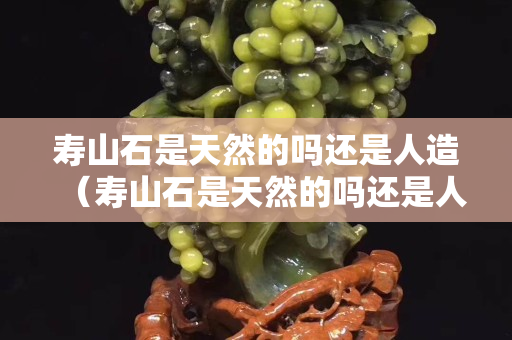 寿山石是天然的吗还是人造（寿山石是天然的吗还是人造）