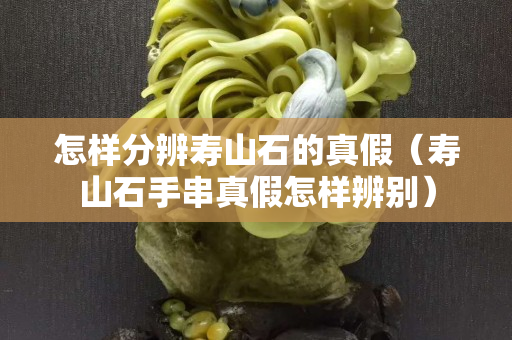 怎样分辨寿山石的真假（寿山石手串真假怎样辨别）