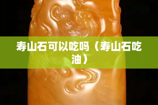 寿山石可以吃吗（寿山石吃油）