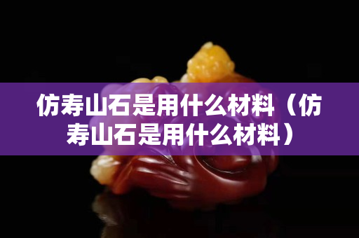 仿寿山石是用什么材料（仿寿山石是用什么材料）