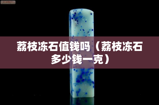 荔枝冻石值钱吗（荔枝冻石多少钱一克）