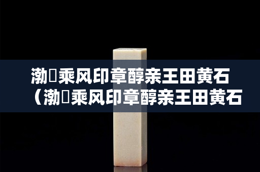 渤澥乘风印章醇亲王田黄石（渤澥乘风印章醇亲王田黄石）