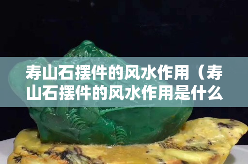 寿山石摆件的风水作用（寿山石摆件的风水作用是什么）