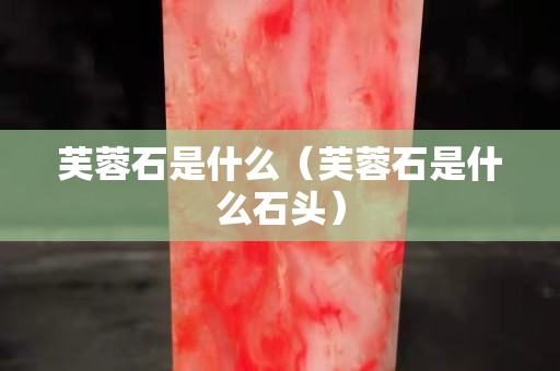 芙蓉石是什么（芙蓉石是什么石头）
