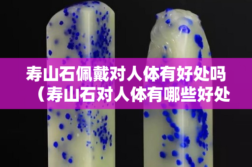 寿山石佩戴对人体有好处吗（寿山石对人体有哪些好处）