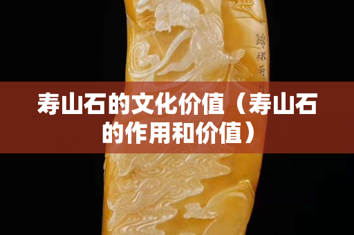 寿山石的文化价值（寿山石的作用和价值）