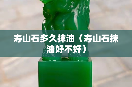 寿山石多久抹油（寿山石抹油好不好）