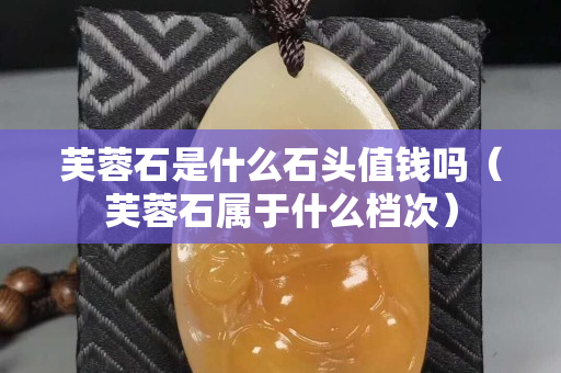 芙蓉石是什么石头值钱吗（芙蓉石属于什么档次）