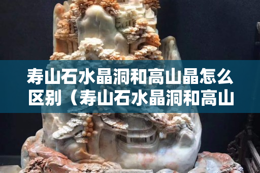 寿山石水晶洞和高山晶怎么区别（寿山石水晶洞和高山晶怎么区别）