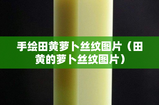 手绘田黄萝卜丝纹图片（田黄的萝卜丝纹图片）