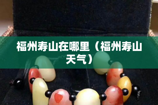 福州寿山在哪里（福州寿山天气）