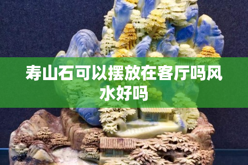 寿山石可以摆放在客厅吗风水好吗