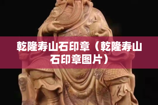 乾隆寿山石印章（乾隆寿山石印章图片）